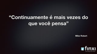 “Continuamente é mais vezes do
que você pensa”
Mike Robert
 