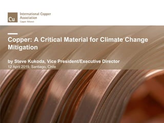Copper: A Critical Material for Climate Change
Mitigation
by Steve Kukoda, Vice President/Executive Director
12 April 2019, Santiago, Chile
 