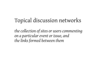Topical discussion networks
the collection of sites or users commenting
on a particular event or issue, and
the links form...