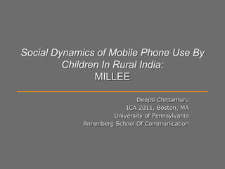 Social Dynamics of Mobile Phone Use By Children In Rural India:MILLEE Deepti Chittamuru ICA 2011, Boston, MA University of Pennsylvania Annenberg School Of Communication 