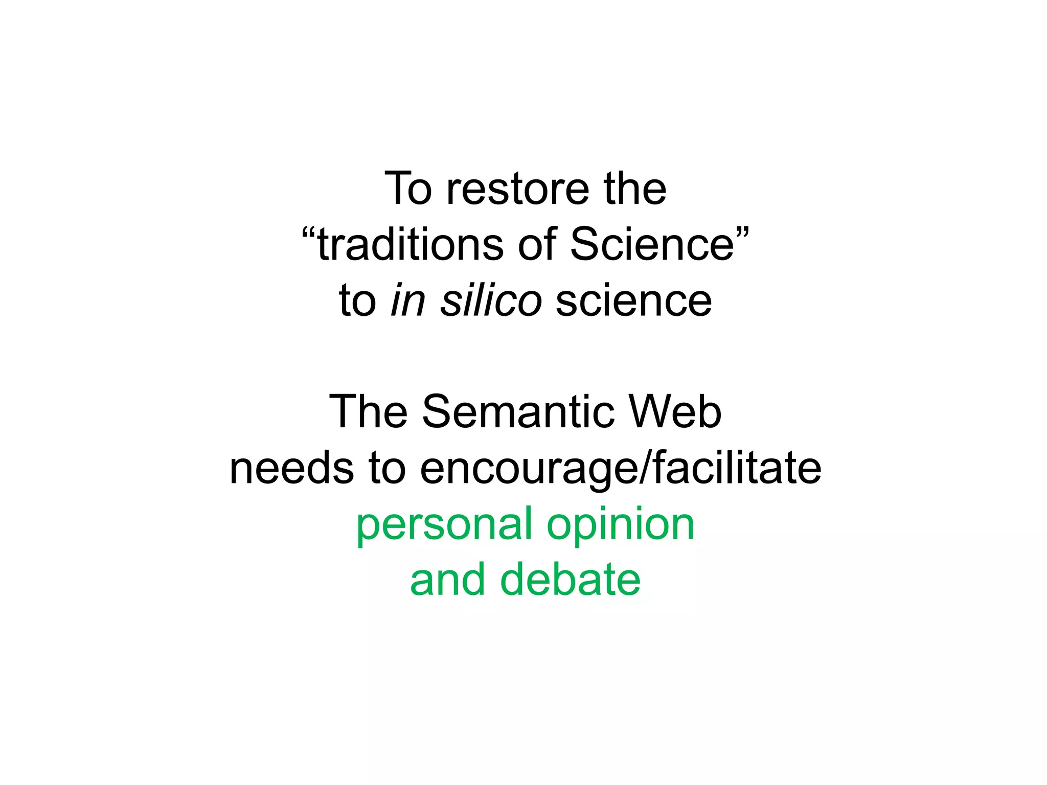 To restore the “traditions of Science” to in silico scienceThe Semantic Web needs to encourage/facilitate personal opinion and debate
