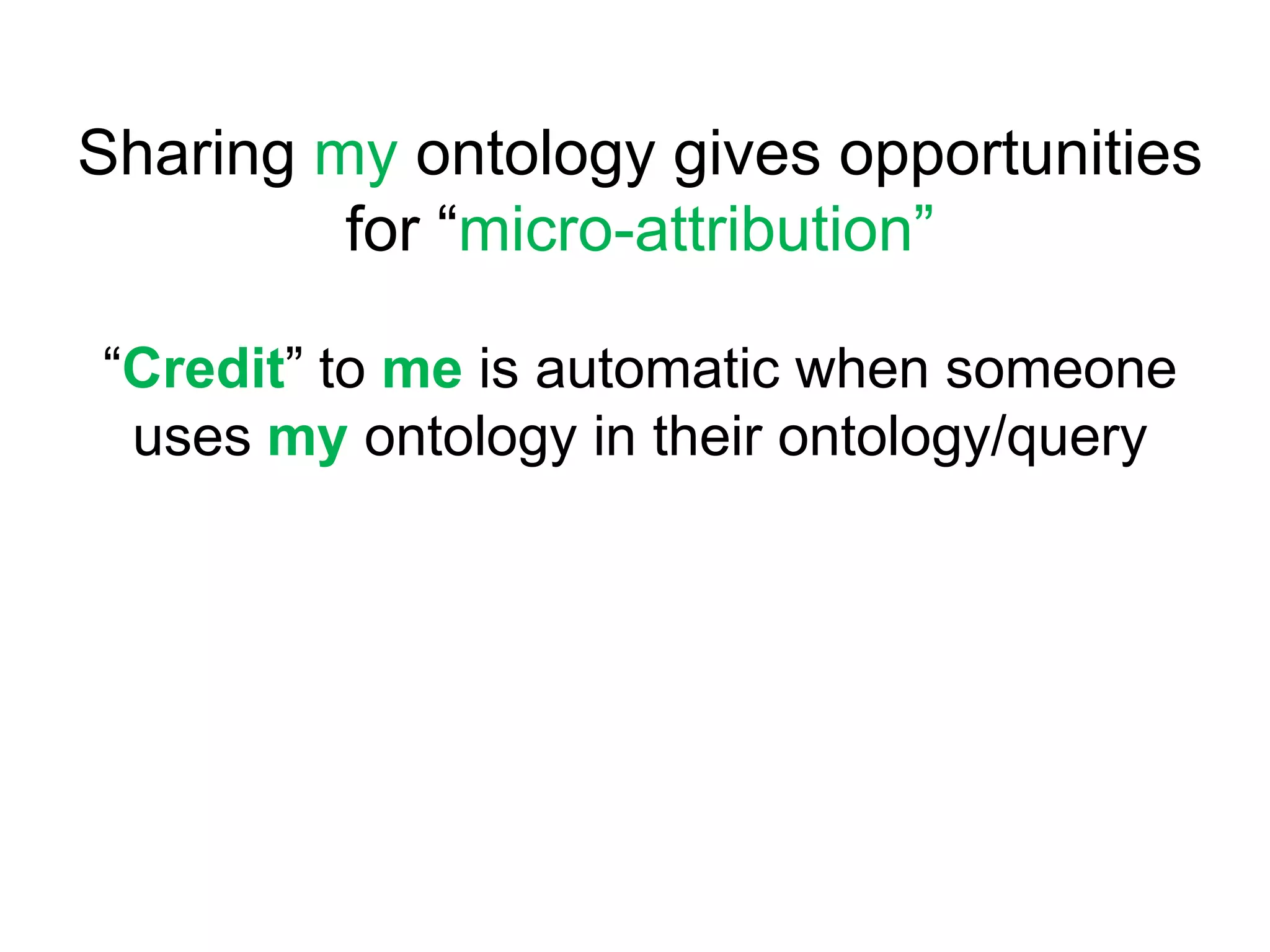 Sharing my ontology gives opportunities for “micro-attribution”“Credit” to me is automatic when someone uses my ontology in their ontology/query
