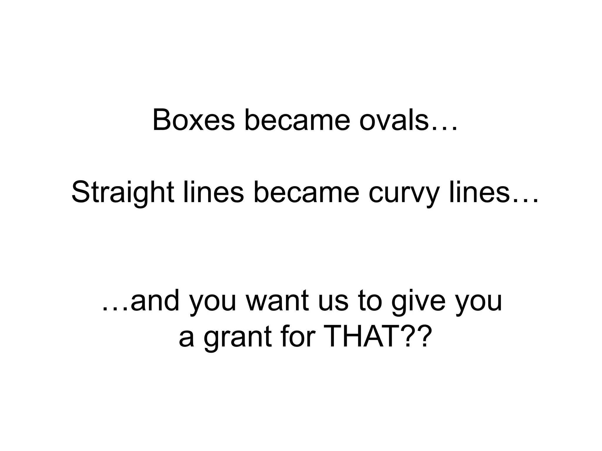 Boxes became ovals…Straight lines became curvy lines……and you want us to give you a grant for THAT??