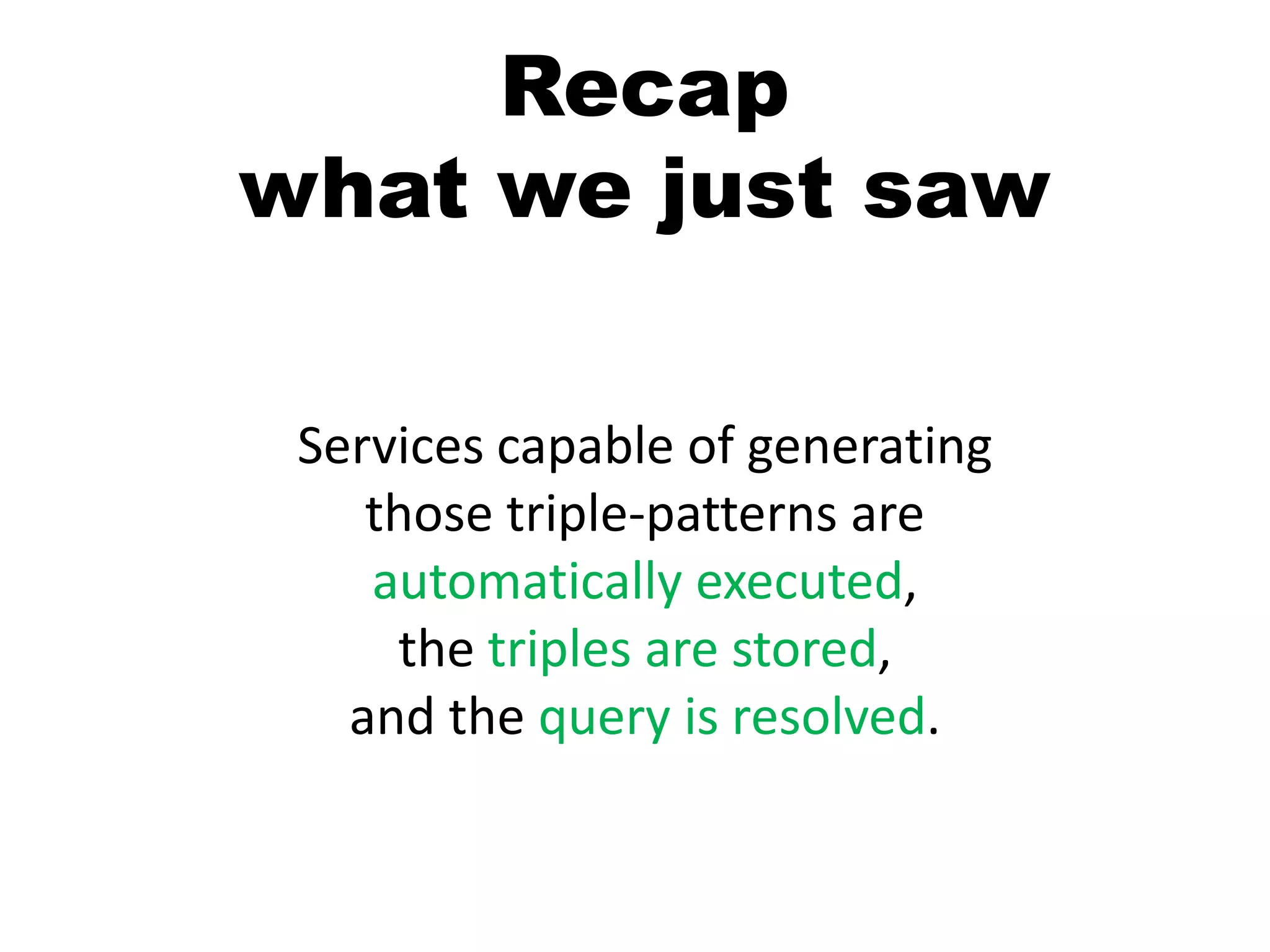 Recapwhat we just sawServices capable of generating those triple-patterns are automatically executed, the triples are stored, and the query is resolved.