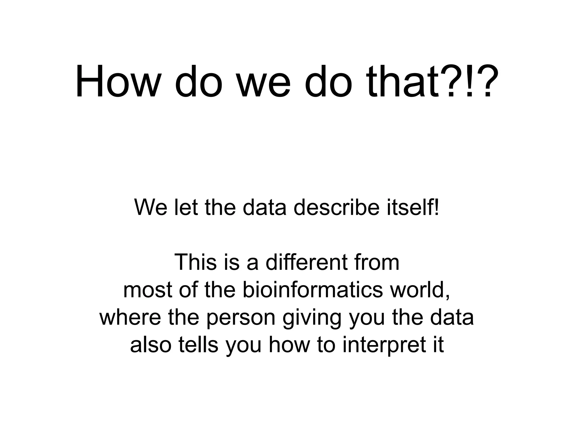 How do we do that?!?We let the data describe itself!This is a different frommost of the bioinformatics world,where the person giving you the data also tells you how to interpret it 