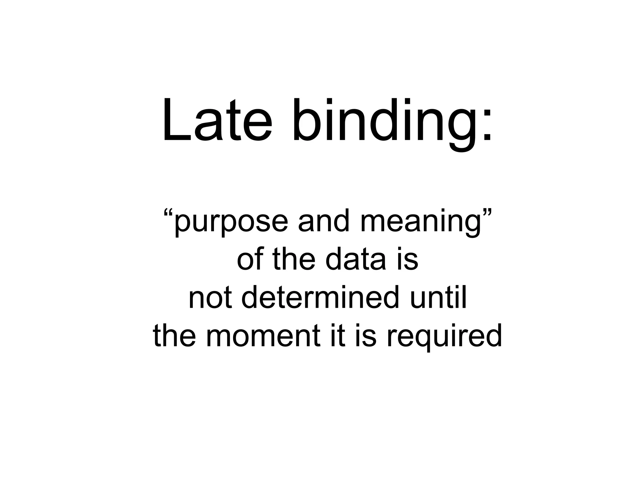 Late binding:“purpose and meaning”of the data isnot determined untilthe moment it is required
