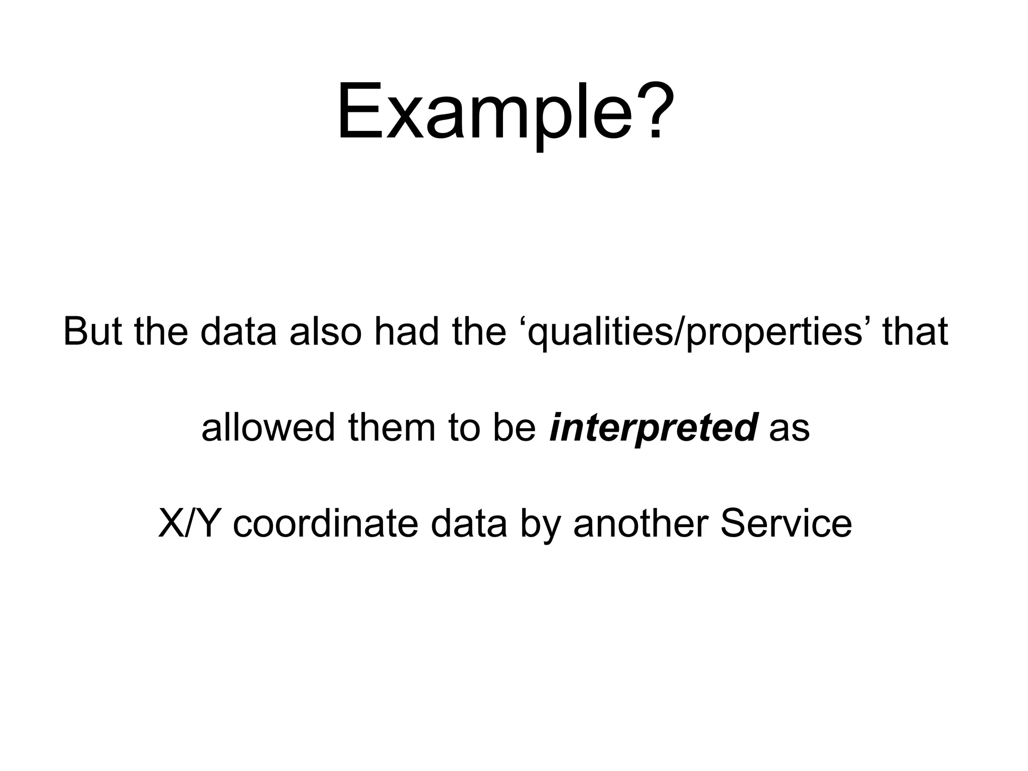 Example?But the data also had the ‘qualities/properties’ that allowed them to be interpreted as X/Y coordinate data by another Service