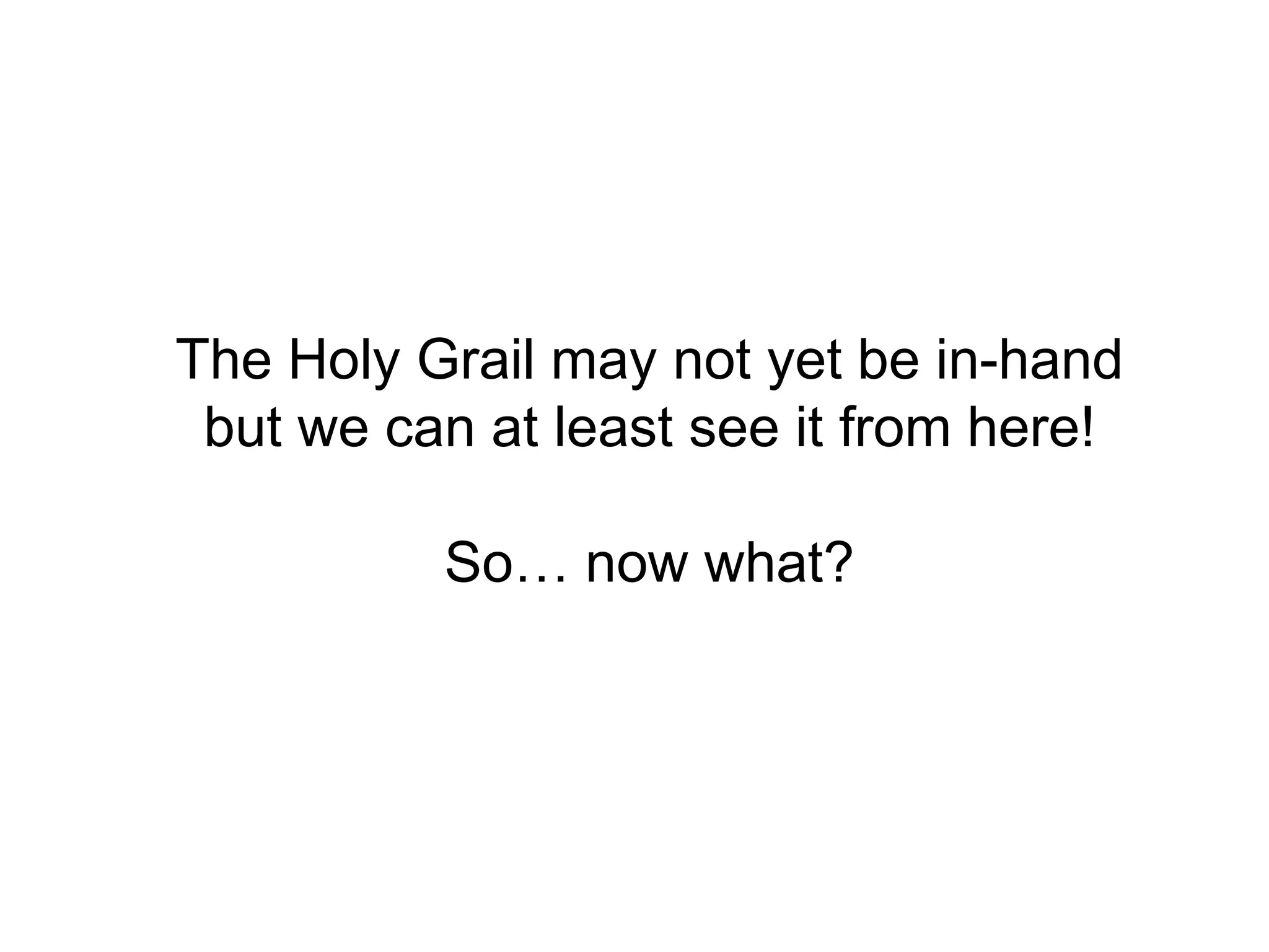 The Holy Grail may not yet be in-handbut we can at least see it from here!So… now what?