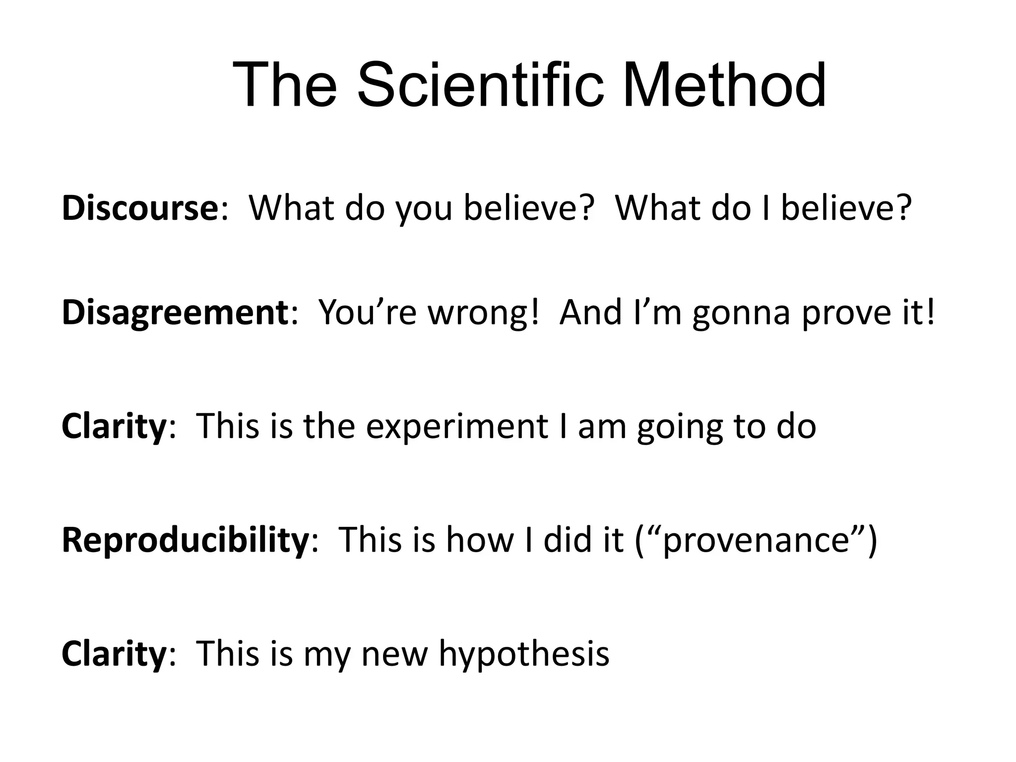 The Scientific MethodDiscourse:  What do you believe?  What do I believe?Disagreement:  You’re wrong!  And I’m gonna prove it!Clarity:  This is the experiment I am going to doReproducibility:  This is how I did it (“provenance”)Clarity:  This is my new hypothesis