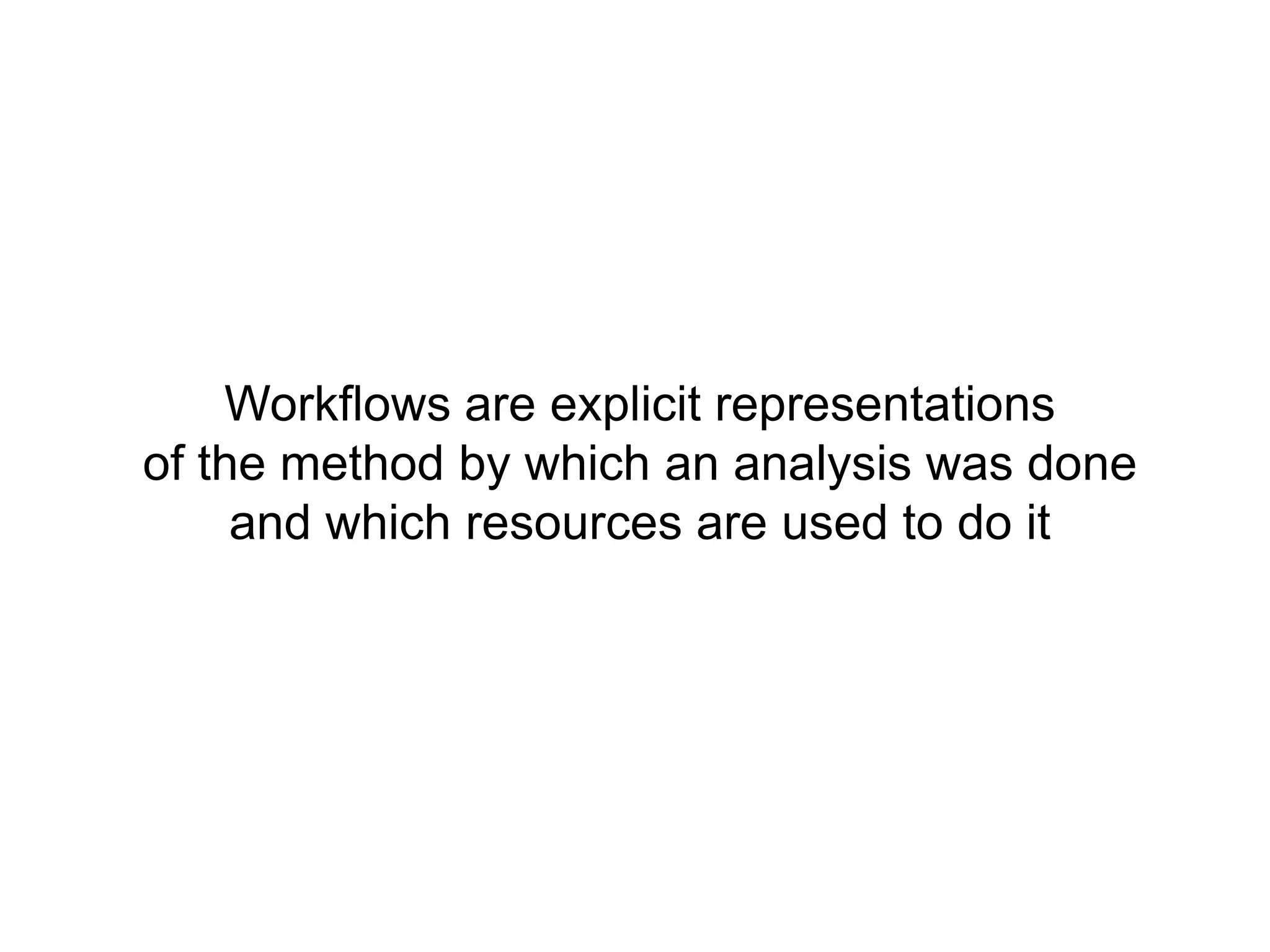Workflows are explicit representationsof the method by which an analysis was doneand which resources are used to do it