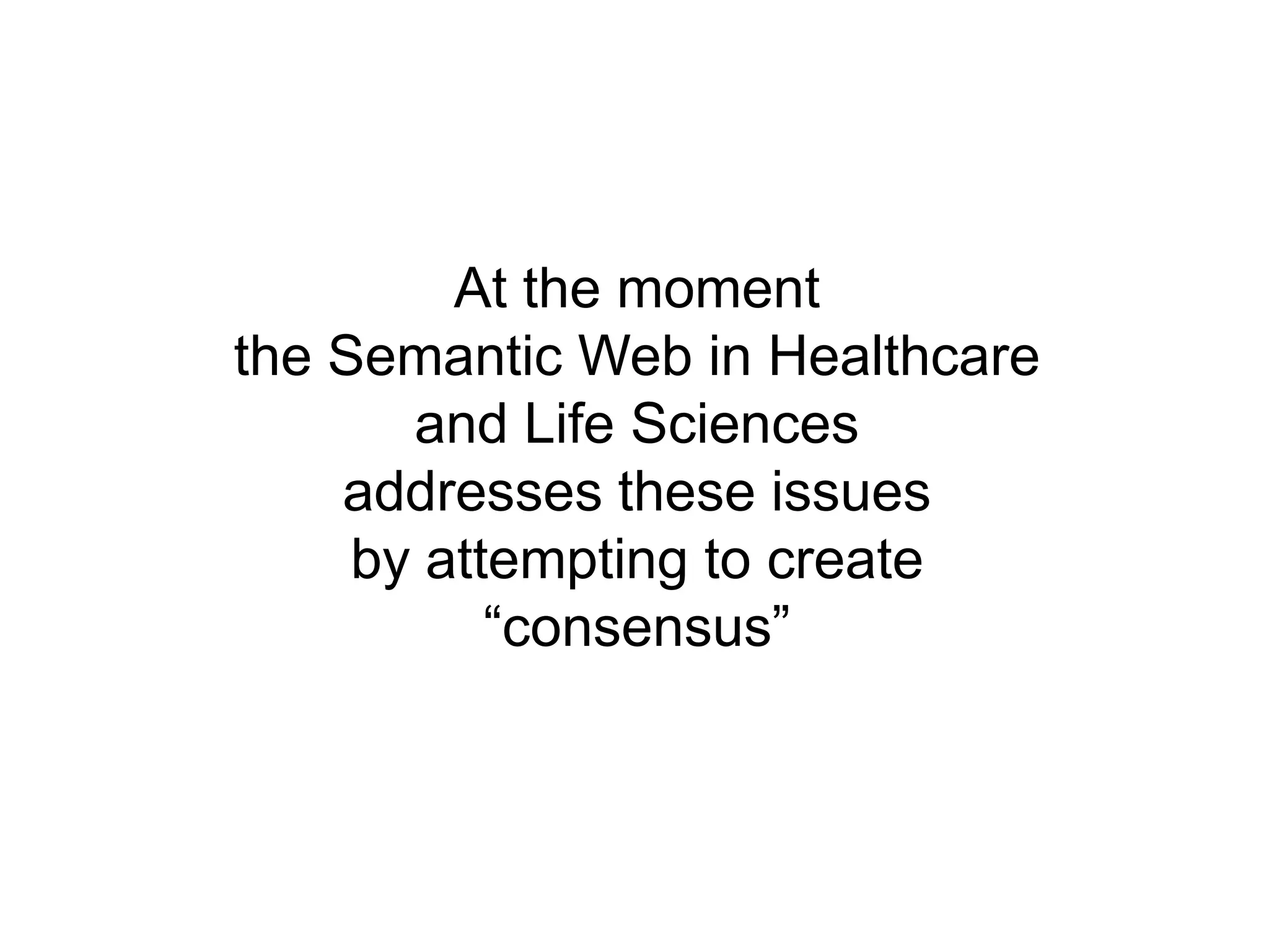 At the moment the Semantic Web in Healthcare and Life Sciencesaddresses these issues by attempting to create “consensus”