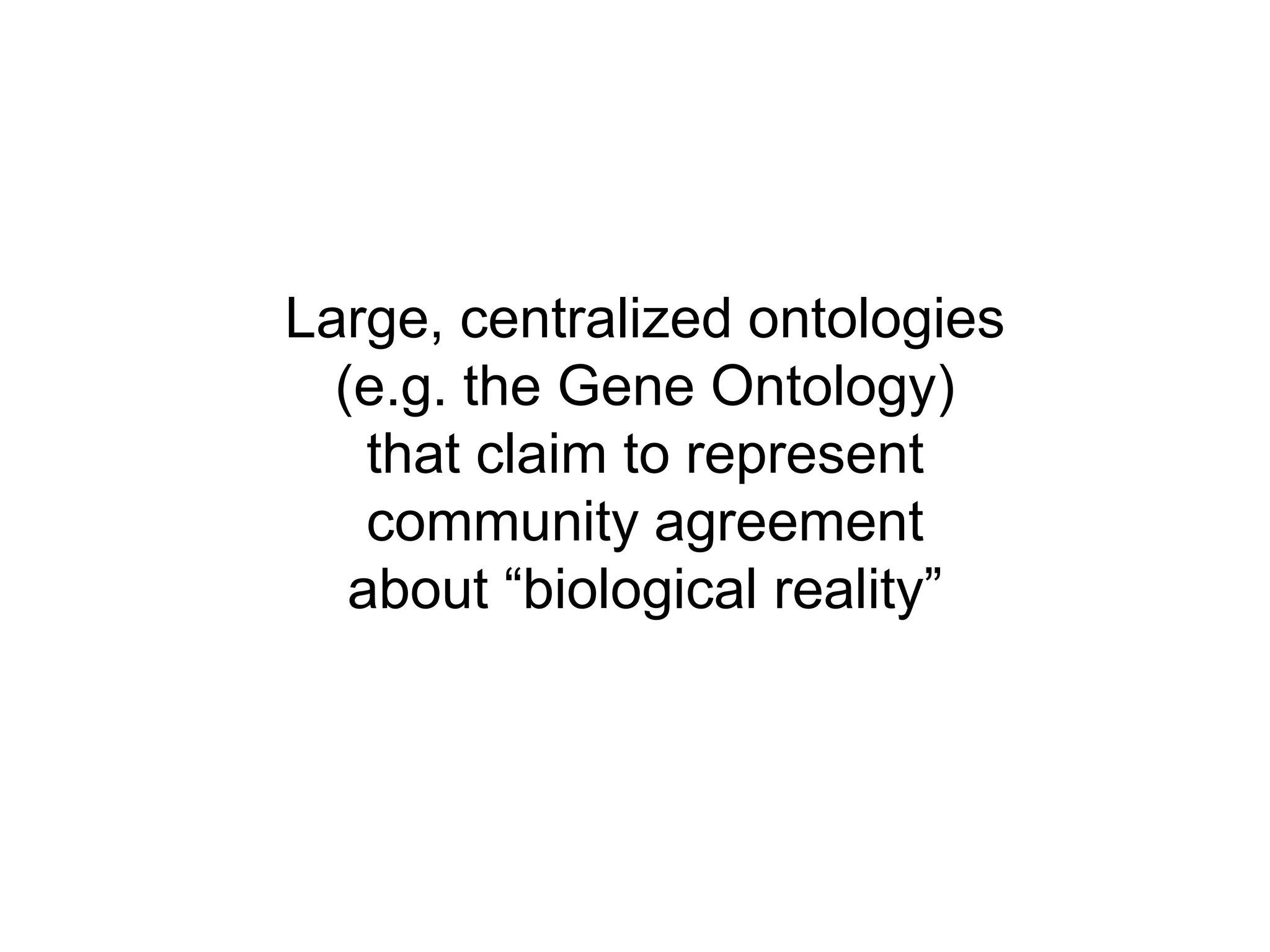 Large, centralized ontologies (e.g. the Gene Ontology)that claim to represent community agreement about “biological reality”