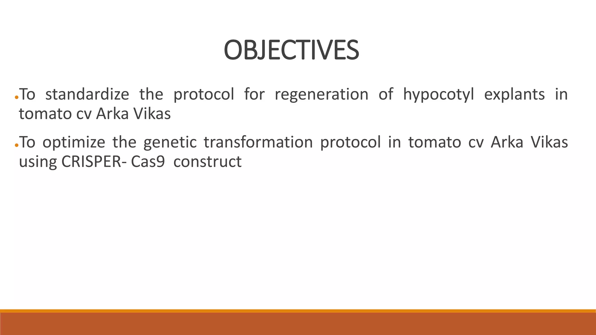 OBJECTIVES
●To standardize the protocol for regeneration of hypocotyl explants in
tomato cv Arka Vikas
●To optimize the genetic transformation protocol in tomato cv Arka Vikas
using CRISPER- Cas9 construct
 