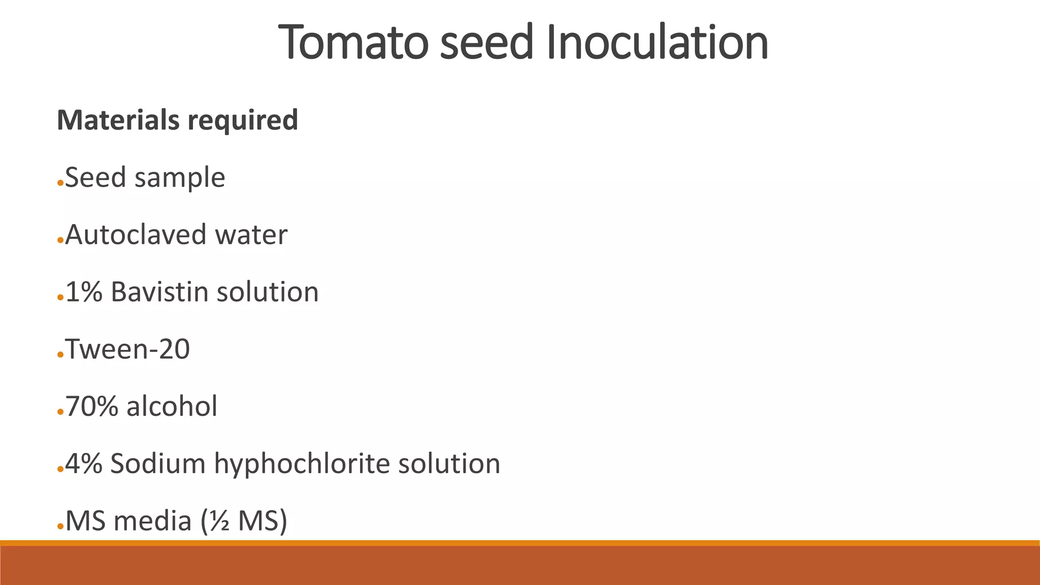 Tomato seed Inoculation
Materials required
●Seed sample
●Autoclaved water
●1% Bavistin solution
●Tween-20
●70% alcohol
●4% Sodium hyphochlorite solution
●MS media (½ MS)
 