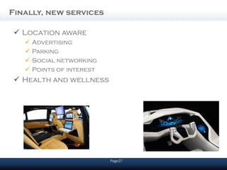 Finally, new services

  Location aware
      Advertising
      Parking
      Social networking
      Points of interest
  Health and wellness




                            Page27
 