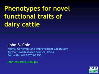 John B. Cole
Animal Genomics and Improvement Laboratory
Agricultural Research Service, USDA
Beltsville, MD 20705-2350
john.cole@ars.usda.gov
2014
Phenotypes for novel
functional traits of
dairy cattle
 