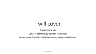 I will cover
Social media use
What is community disaster resilience?
How can social media build community disaster resilie...