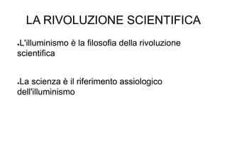 LA RIVOLUZIONE SCIENTIFICA
●L'illuminismo è la filosofia della rivoluzione
scientifica
●La scienza è il riferimento assiologico
dell'illuminismo
 