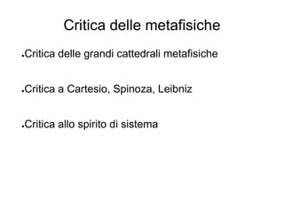 Critica delle metafisiche
●Critica delle grandi cattedrali metafisiche
●Critica a Cartesio, Spinoza, Leibniz
●Critica allo spirito di sistema
 