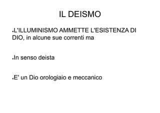 IL DEISMO
●L'ILLUMINISMO AMMETTE L'ESISTENZA DI
DIO, in alcune sue correnti ma
●In senso deista
●E' un Dio orologiaio e meccanico
 