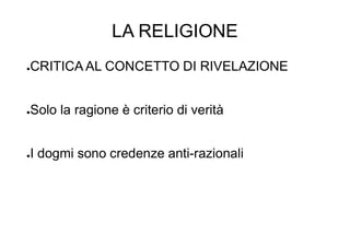LA RELIGIONE
●CRITICA AL CONCETTO DI RIVELAZIONE
●Solo la ragione è criterio di verità
●I dogmi sono credenze anti-razionali
 