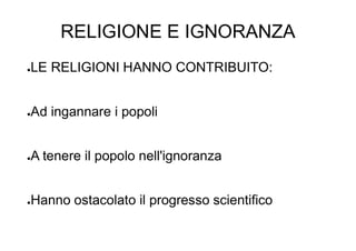 RELIGIONE E IGNORANZA
●LE RELIGIONI HANNO CONTRIBUITO:
●Ad ingannare i popoli
●A tenere il popolo nell'ignoranza
●Hanno ostacolato il progresso scientifico
 