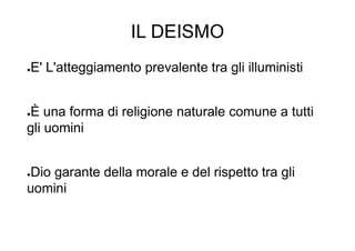 IL DEISMO
●E' L'atteggiamento prevalente tra gli illuministi
●È una forma di religione naturale comune a tutti
gli uomini
●Dio garante della morale e del rispetto tra gli
uomini
 