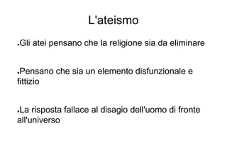 L'ateismo
●Gli atei pensano che la religione sia da eliminare
●Pensano che sia un elemento disfunzionale e
fittizio
●La risposta fallace al disagio dell'uomo di fronte
all'universo
 