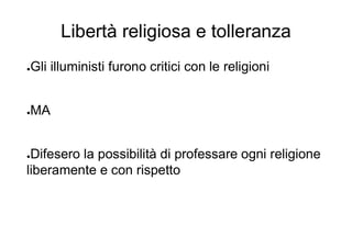 Libertà religiosa e tolleranza
●Gli illuministi furono critici con le religioni
●MA
●Difesero la possibilità di professare ogni religione
liberamente e con rispetto
 