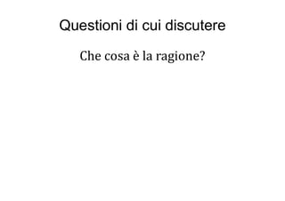 Questioni di cui discutere
Che cosa è la ragione?
 
