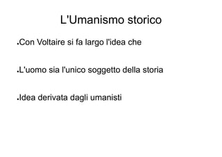L'Umanismo storico
●Con Voltaire si fa largo l'idea che
●L'uomo sia l'unico soggetto della storia
●Idea derivata dagli umanisti
 