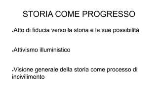 STORIA COME PROGRESSO
●Atto di fiducia verso la storia e le sue possibilità
●Attivismo illuministico
●Visione generale della storia come processo di
incivilimento
 
