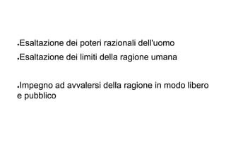 ●Esaltazione dei poteri razionali dell'uomo
●Esaltazione dei limiti della ragione umana
●Impegno ad avvalersi della ragione in modo libero
e pubblico
 
