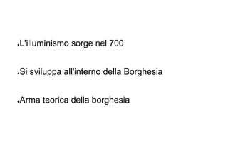 ●L'illuminismo sorge nel 700
●Si sviluppa all'interno della Borghesia
●Arma teorica della borghesia
 