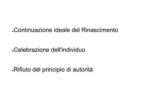 ●Continuazione ideale del Rinascimento
●Celebrazione dell'individuo
●Rifiuto del principio di autorità
 