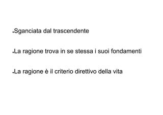●Sganciata dal trascendente
●La ragione trova in se stessa i suoi fondamenti
●La ragione è il criterio direttivo della vita
 