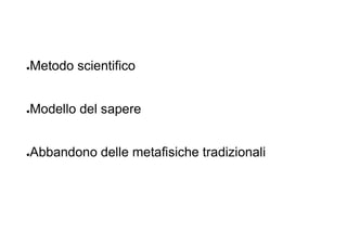 ●Metodo scientifico
●Modello del sapere
●Abbandono delle metafisiche tradizionali
 