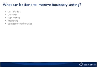 What can be done to improve boundary setting?
• Case Studies
• Guidance
• Sign Posting
• Marketing
• Education – Uni courses
 