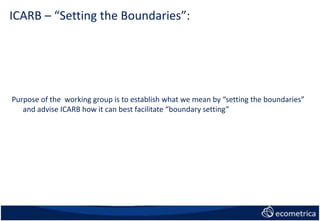 ICARB – “Setting the Boundaries”:
Purpose of the working group is to establish what we mean by “setting the boundaries”
and advise ICARB how it can best facilitate “boundary setting”
 