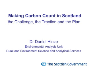 Making Carbon Count in Scotland   the Challenge, the Traction and the Plan   Dr Daniel Hinze Environmental Analysis Unit Rural and Environment Science and Analytical Services 
