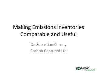 Making Emissions Inventories 
Comparable and Useful 
Dr. Sebastian Carney 
Carbon Captured Ltd 
 