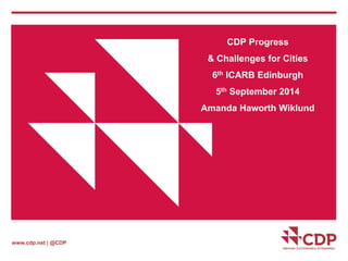 www.cdp.net | @CDP 
CDP Progress 
& Challenges for Cities 
6th ICARB Edinburgh 
5th September 2014 
Amanda Haworth Wiklund 
 