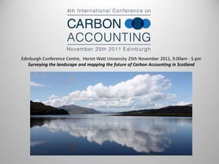 Edinburgh Conference Centre, Heriot Watt University 25th November 2011, 9.00am - 5.pm 
Surveying the landscape and mapping the future of Carbon Accounting in Scotland 
 