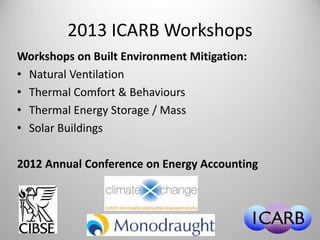2013 ICARB Workshops 
Workshops on Built Environment Mitigation: 
• Natural Ventilation 
• Thermal Comfort & Behaviours 
• Thermal Energy Storage / Mass 
• Solar Buildings 
2012 Annual Conference on Energy Accounting 
 