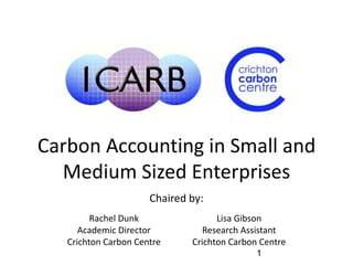 Carbon Accounting in Small and
  Medium Sized Enterprises
                      Chaired by:
         Rachel Dunk                Lisa Gibson
      Academic Director          Research Assistant
   Crichton Carbon Centre     Crichton Carbon Centre
                                             1
 