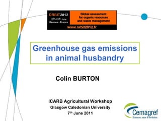 Greenhouse gas emissions
   in animal husbandry

      Colin BURTON


   ICARB Agricultural Workshop
    Glasgow Caledonian University
            7th June 2011
 