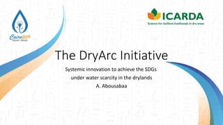 The DryArc Initiative
Systemic innovation to achieve the SDGs
under water scarcity in the drylands
A. Abousabaa
 