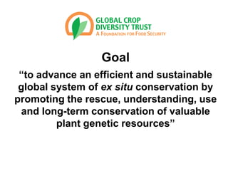 Goal
“to advance an efficient and sustainable
global system of ex situ conservation by
promoting the rescue, understanding, use
and long-term conservation of valuable
plant genetic resources”
 