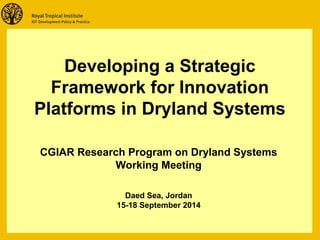 Developing a Strategic 
Framework for Innovation 
Platforms in Dryland Systems 
CGIAR Research Program on Dryland Systems 
Working Meeting 
Daed Sea, Jordan 
15-18 September 2014 
 