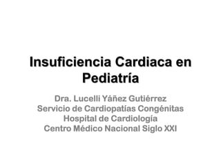 Insuficiencia Cardiaca en
         Pediatría
     Dra. Lucelli Yáñez Gutiérrez
 Servicio de Cardiopatías Congénitas
       Hospital de Cardiología
  Centro Médico Nacional Siglo XXI
 